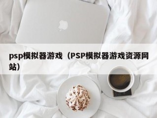 psp模拟器游戏（PSP模拟器游戏资源网站）