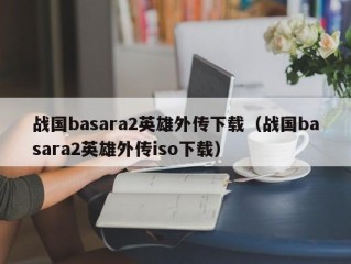 战国basara2英雄外传下载（战国basara2英雄外传iso下载）