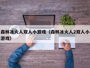 森林冰火人双人小游戏（森林冰火人2双人小游戏）