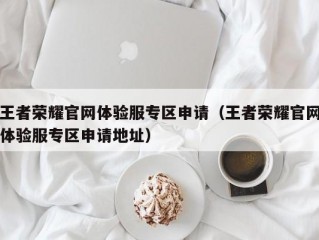 王者荣耀官网体验服专区申请（王者荣耀官网体验服专区申请地址）