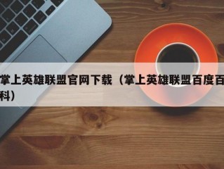 掌上英雄联盟官网下载（掌上英雄联盟百度百科）