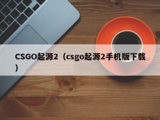 CSGO起源2（csgo起源2手机版下载）