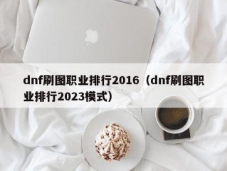 dnf刷图职业排行2016（dnf刷图职业排行2023模式）