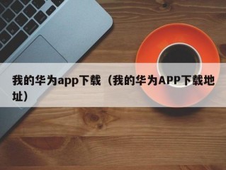 我的华为app下载（我的华为APP下载地址）