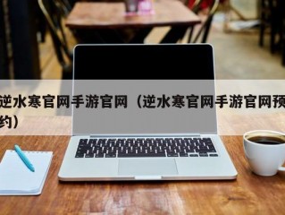 逆水寒官网手游官网（逆水寒官网手游官网预约）