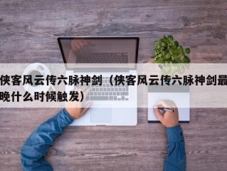 侠客风云传六脉神剑（侠客风云传六脉神剑最晚什么时候触发）