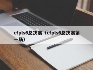 cfpls6总决赛（cfpls6总决赛第一场）