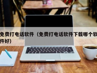 免费打电话软件（免费打电话软件下载哪个软件好）