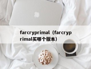 farcryprimal（farcryprimal买哪个版本）