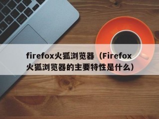 firefox火狐浏览器（Firefox火狐浏览器的主要特性是什么）