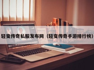 轻变传奇私服发布网（轻变传奇手游排行榜）