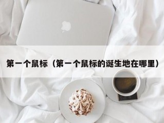 第一个鼠标（第一个鼠标的诞生地在哪里）