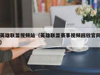 英雄联盟视频站（英雄联盟赛事视频回放官网）