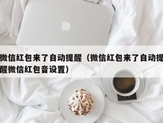 微信红包来了自动提醒（微信红包来了自动提醒微信红包音设置）