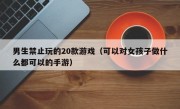 男生禁止玩的20款游戏（可以对女孩子做什么都可以的手游）