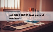 ps2游戏下载基地（ps2 game download）