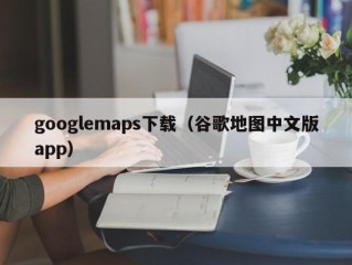 googlemaps下载（谷歌地图中文版app）