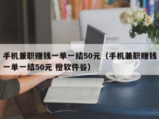 手机兼职赚钱一单一结50元（手机兼职赚钱一单一结50元 橙软件谷）