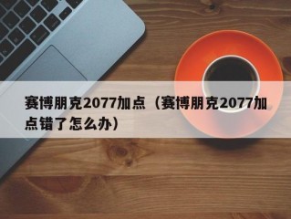 赛博朋克2077加点（赛博朋克2077加点错了怎么办）