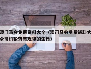 澳门马会免费资料大全（澳门马会免费资料大全司机轮转有规律的生肖）