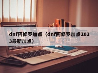 dnf阿修罗加点（dnf阿修罗加点2023最新加点）