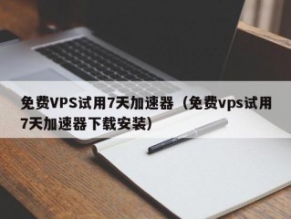 免费VPS试用7天加速器（免费vps试用7天加速器下载安装）