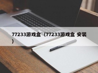 77233游戏盒（77233游戏盒 安装）