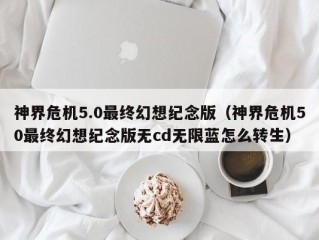 神界危机5.0最终幻想纪念版（神界危机50最终幻想纪念版无cd无限蓝怎么转生）