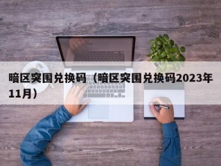 暗区突围兑换码（暗区突围兑换码2023年11月）