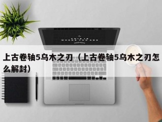 上古卷轴5乌木之刃（上古卷轴5乌木之刃怎么解封）