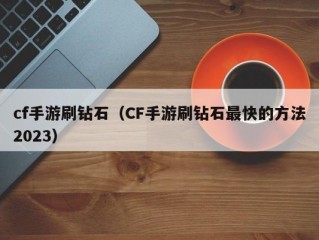 cf手游刷钻石（CF手游刷钻石最快的方法2023）