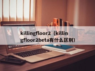 killingfloor2（killingfloor2beta有什么区别）