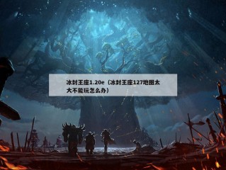 冰封王座1.20e（冰封王座127地图太大不能玩怎么办）