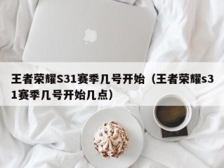 王者荣耀S31赛季几号开始（王者荣耀s31赛季几号开始几点）