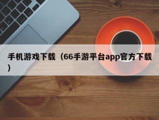 手机游戏下载（66手游平台app官方下载）