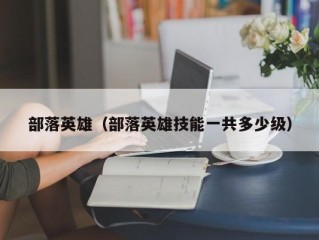 部落英雄（部落英雄技能一共多少级）