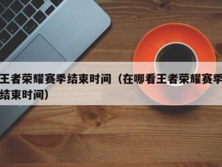 王者荣耀赛季结束时间（在哪看王者荣耀赛季结束时间）