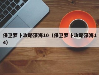 保卫萝卜攻略深海10（保卫萝卜攻略深海14）