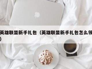 英雄联盟新手礼包（英雄联盟新手礼包怎么领）