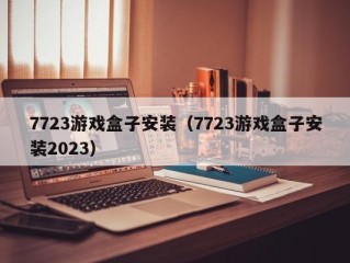 7723游戏盒子安装（7723游戏盒子安装2023）