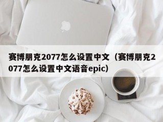 赛博朋克2077怎么设置中文（赛博朋克2077怎么设置中文语音epic）