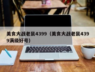 美食大战老鼠4399（美食大战老鼠4399满级好号）