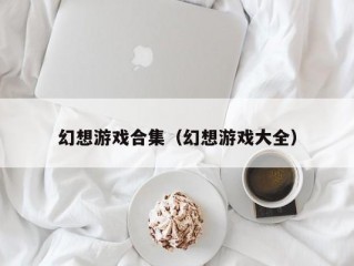 幻想游戏合集（幻想游戏大全）