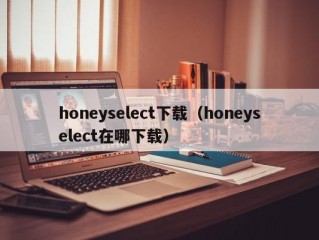 honeyselect下载（honeyselect在哪下载）