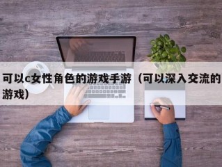 可以c女性角色的游戏手游（可以深入交流的游戏）