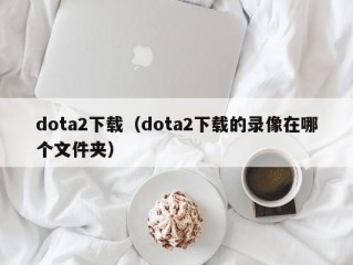 dota2下载（dota2下载的录像在哪个文件夹）