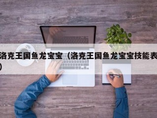 洛克王国鱼龙宝宝（洛克王国鱼龙宝宝技能表）