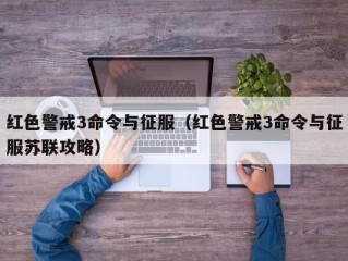 红色警戒3命令与征服（红色警戒3命令与征服苏联攻略）