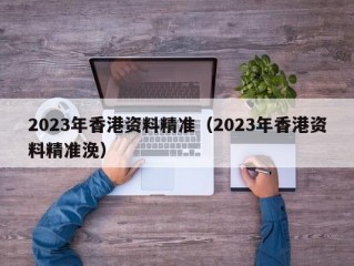 2023年香港资料精准（2023年香港资料精准浼）