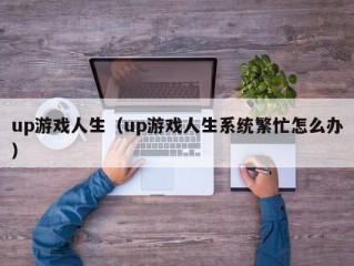 up游戏人生（up游戏人生系统繁忙怎么办）